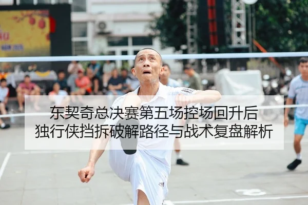 东契奇总决赛第五场控场回升后 独行侠挡拆破解路径与战术复盘解析