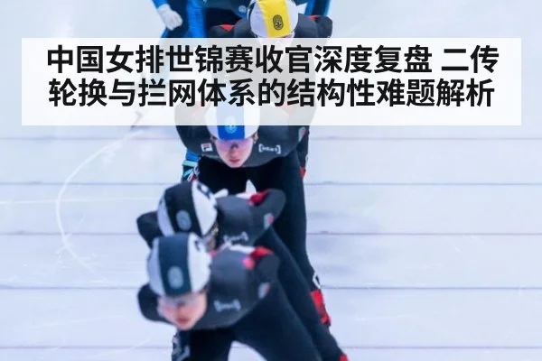 中国女排世锦赛收官深度复盘 二传轮换与拦网体系的结构性难题解析