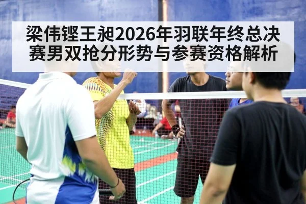 梁伟铿王昶2026年羽联年终总决赛男双抢分形势与参赛资格解析