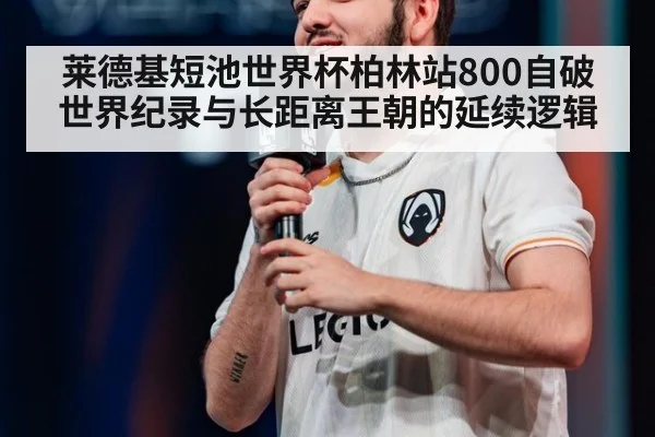 莱德基短池世界杯柏林站800自破世界纪录与长距离王朝的延续逻辑