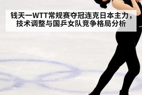 钱天一WTT常规赛夺冠连克日本主力,技术调整与国乒女队竞争格局分析